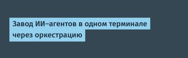 Завод ИИ-агентов в одном терминале через оркестрацию