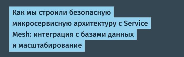Как мы строили безопасную микросервисную архитектуру с Service Mesh: интеграция с базами данных и масштабированиe