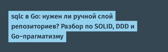 sqlc в Go: нужен ли ручной слой репозиториев? Разбор по SOLID, DDD и Go‑прагматизму