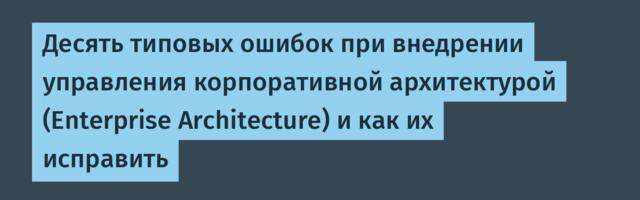 Десять типовых ошибок при внедрении управления корпоративной архитектурой (Enterprise Architecture) и как их исправить