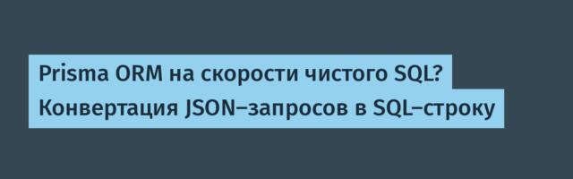 Prisma ORM на скорости чистого SQL? Конвертация JSON-запросов в SQL-строку