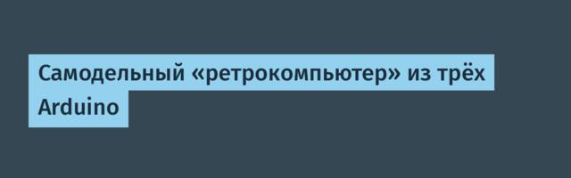 [Перевод] Самодельный «ретрокомпьютер» из трёх Arduino