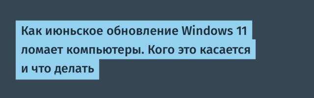 Как июньское обновление Windows 11 ломает компьютеры. Кого это касается и что делать