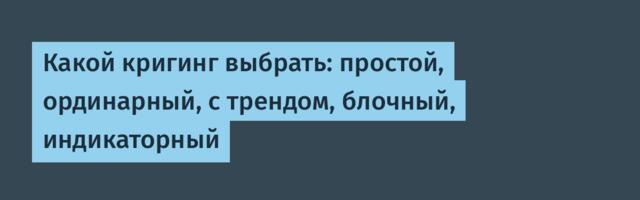 Какой кригинг выбрать: простой, ординарный, с трендом, блочный, индикаторный