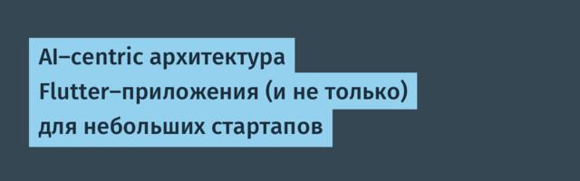 [Перевод] AI-centric архитектура Flutter-приложения (и не только) для небольших стартапов