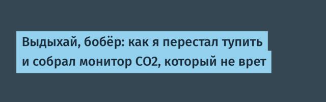Выдыхай, бобёр: как я перестал тупить и собрал монитор CO2, который не врет