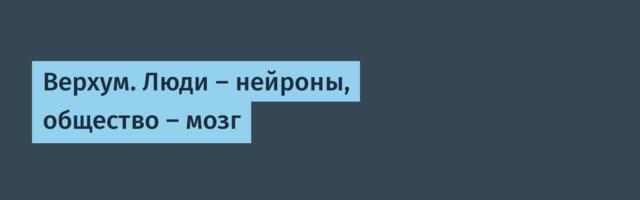 Верхум. Люди — нейроны, общество — мозг