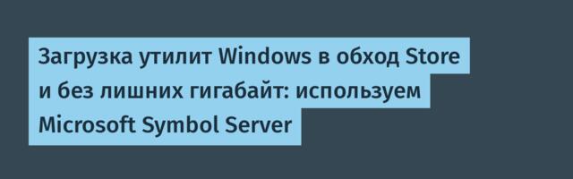 Загрузка утилит Windows в обход Store и без лишних гигабайт: используем Microsoft Symbol Server