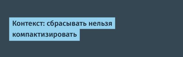 Контекст: сбрасывать нельзя компактизировать