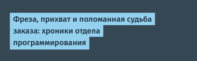 Фреза, прихват и поломанная судьба заказа: хроники отдела программирования