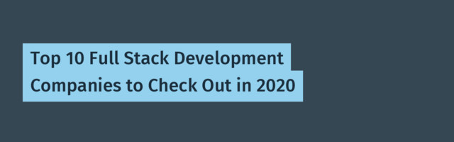 Top 10 Full Stack Development Companies to Check Out in 2020
