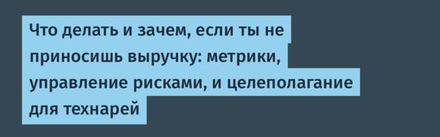 Что делать и зачем, если ты не приносишь выручку: метрики, управление рисками, и целеполагание для технарей