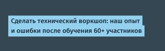 Сделать технический воркшоп: наш опыт и ошибки после обучения 60+ участников
