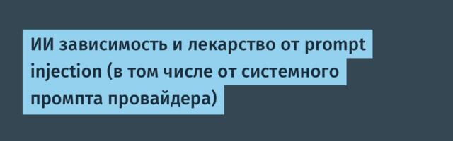 ИИ зависимость и лекарство от prompt injection (в том числе от системного промпта провайдера)