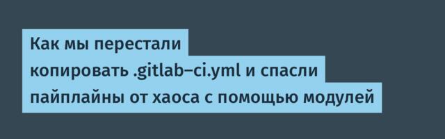 Как мы перестали копировать .gitlab-ci.yml и спасли пайплайны от хаоса с помощью модулей