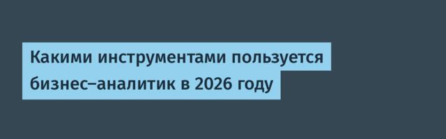 Какими инструментами пользуется бизнес-аналитик в 2026 году