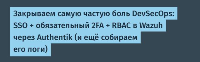 Закрываем самую частую боль DevSecOps: SSO + обязательный 2FA + RBAC в Wazuh через Authentik (и ещё собираем его логи)