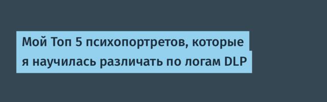 Мой Топ 5 психопортретов, которые я научилась различать по логам DLP