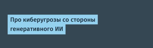 [Перевод] Про киберугрозы со стороны генеративного ИИ
