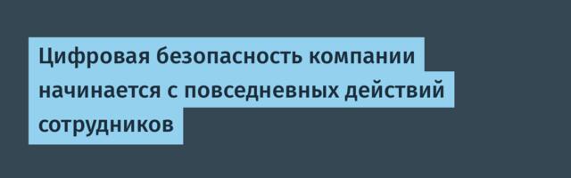 Цифровая безопасность компании начинается с повседневных действий сотрудников
