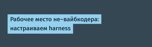 Рабочее место не-вайбкодера: настраиваем harness
