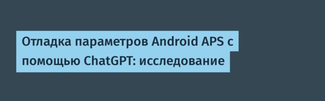 Отладка параметров Android APS с помощью ChatGPT: исследование