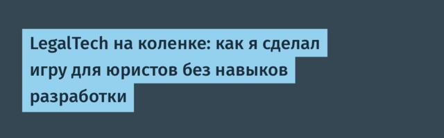 LegalTech на коленке: как я сделал игру для юристов без навыков разработки