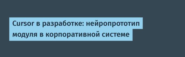 Cursor в разработке: нейропрототип модуля в корпоративной системе