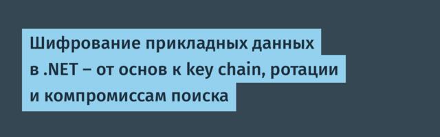 Шифрование прикладных данных в .NET — от основ к key chain, ротации и компромиссам поиска