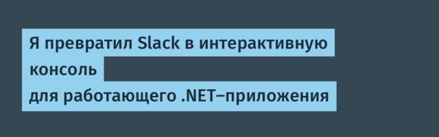 [Перевод] Я превратил Slack в интерактивную консоль для работающего .NET-приложения
