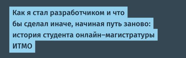 Как я стал разработчиком и что бы сделал иначе, начиная путь заново: история студента онлайн-магистратуры ИТМО