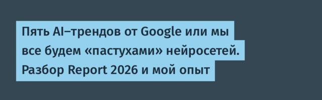 Пять AI‑трендов от Google или мы все будем «пастухами» нейросетей. Разбор Report 2026 и мой опыт