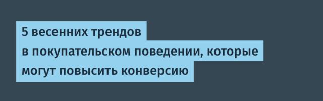 5 весенних трендов в покупательском поведении, которые могут повысить конверсию