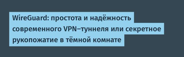 WireGuard: простота и надёжность современного VPN-туннеля или секретное рукопожатие в тёмной комнате