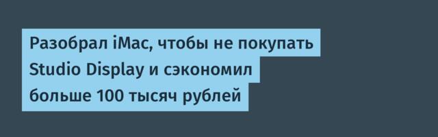 Разобрал iMac, чтобы не покупать Studio Display и сэкономил больше 100 тысяч рублей