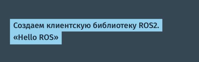 Создаем клиентскую библиотеку ROS2. «Hello ROS»