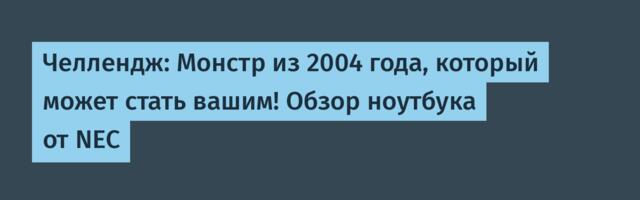 Челлендж: Монстр из 2004 года, который может стать вашим! Обзор ноутбука от NEC