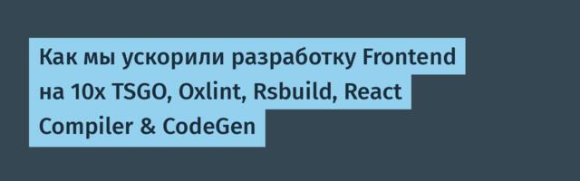 Как мы ускорили разработку Frontend на 10х TSGO, Oxlint, Rsbuild, React Compiler & CodeGen