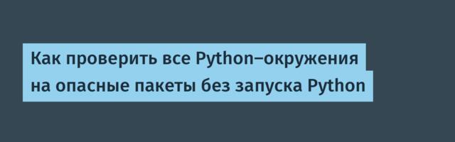 [Перевод] Как проверить все Python‑окружения на опасные пакеты без запуска Python