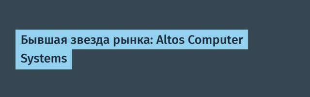 Бывшая звезда рынка: Altos Computer Systems