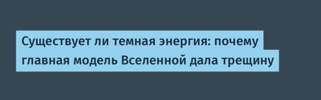 Существует ли темная энергия: почему главная модель Вселенной дала трещину