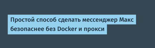Простой способ сделать мессенджер Макс безопаснее без Docker и прокси