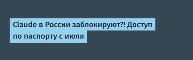 Claude в России заблокируют?! Доступ по паспорту с июля