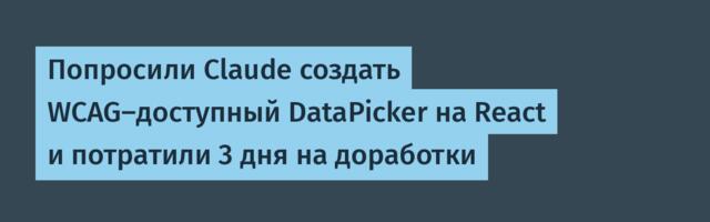 Попросили Claude создать WCAG-доступный DataPicker на React и потратили 3 дня на доработки