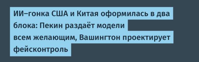 ИИ-гонка США и Китая оформилась в два блока: Пекин раздаёт модели всем желающим, Вашингтон проектирует фейсконтроль