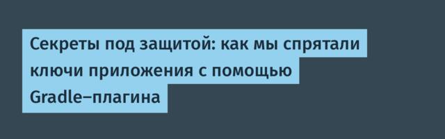 Секреты под защитой: как мы спрятали ключи приложения с помощью Gradle-плагина