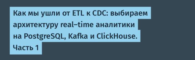 Как мы ушли от ETL к CDC: выбираем архитектуру real-time аналитики на PostgreSQL, Kafka и ClickHouse. Часть 1