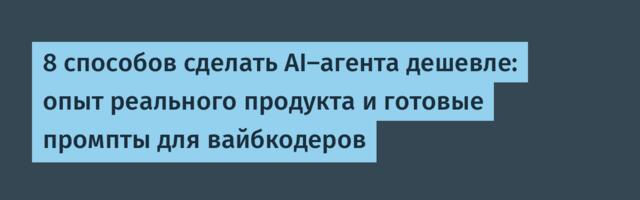 8 способов сделать AI-агента дешевле: опыт реального продукта и готовые промпты для вайбкодеров
