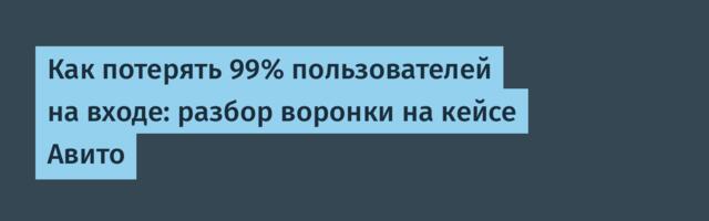 Как потерять 99% пользователей на входе: разбор воронки на кейсе Авито