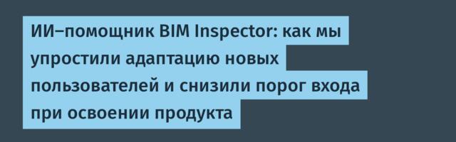 ИИ-помощник BIM Inspector: как мы упростили адаптацию новых пользователей и снизили порог входа при освоении продукта
